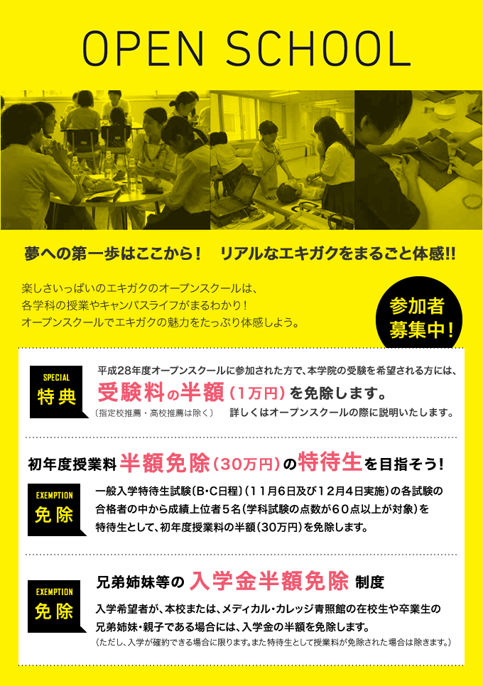 平成28年度オープンスクールに参加された方で、本学の受験を希望される方には受験料の半額(1万円)を免除します〔特待生入試・高校推薦入試は除く〕。初年度授業料全額免除(60万円)の特待生を目指そう!