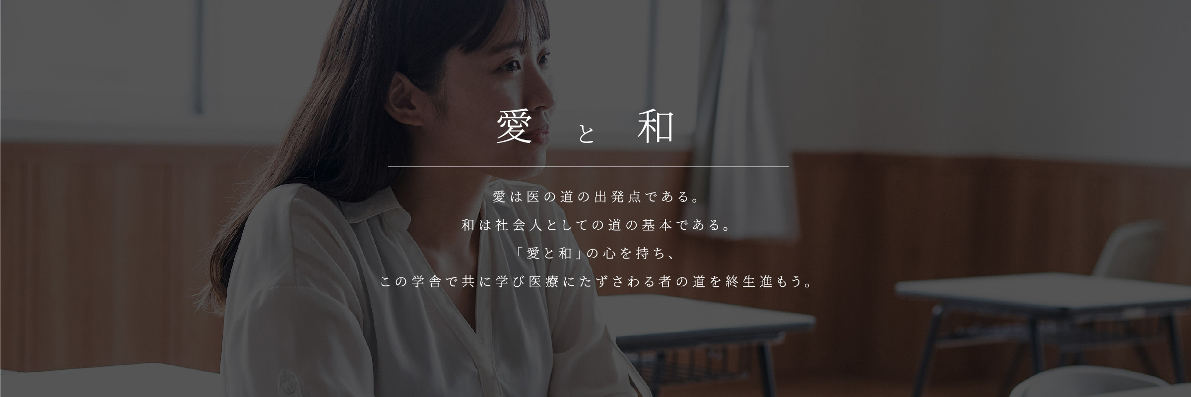 校訓 愛と和 愛は医の道の出発点である。和は社会人としての道の基本である。「愛と和」の心を持ち、この学舎で共に学び医療にたずさわる者の道を終生進もう。