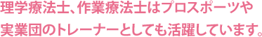 理学療法士、作業療法士はプロスポーツや実業団のトレーナーとしても活躍しています。